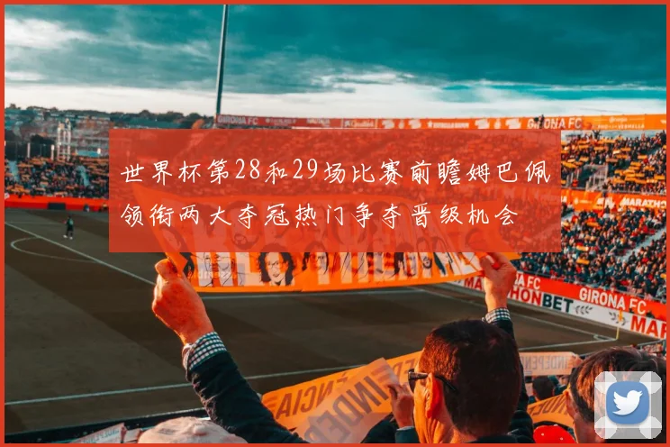 世界杯第28和29场比赛前瞻姆巴佩领衔两大夺冠热门争夺晋级机会