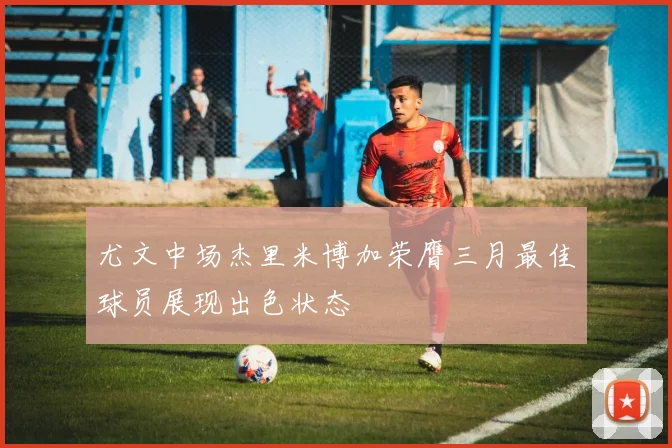 尤文中场杰里米博加荣膺三月最佳球员展现出色状态