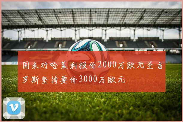 国米对哈莱利报价2000万欧元圣吉罗斯坚持要价3000万欧元