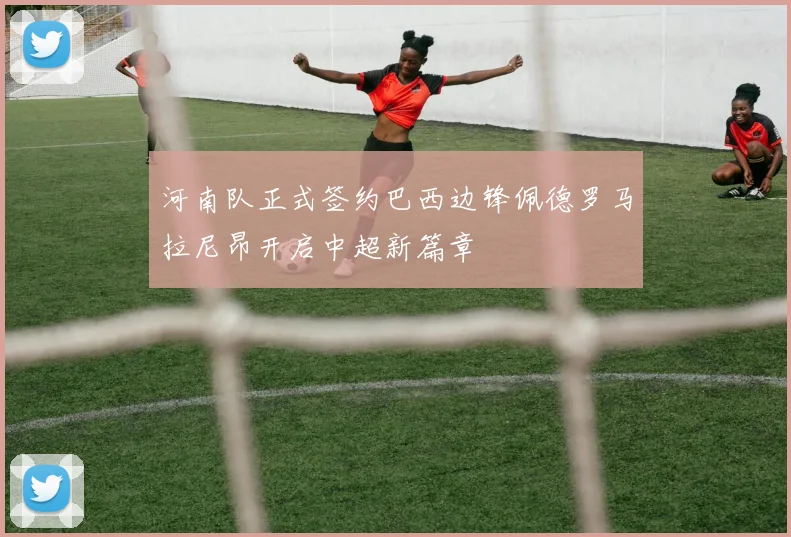 河南队正式签约巴西边锋佩德罗马拉尼昂开启中超新篇章