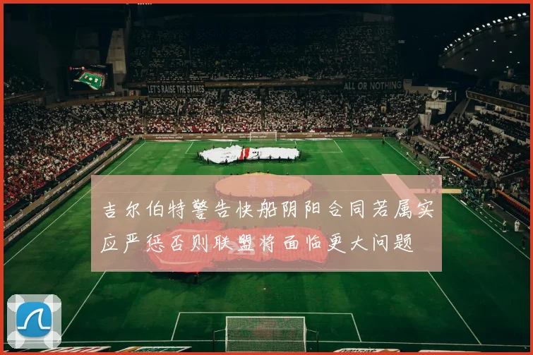 吉尔伯特警告快船阴阳合同若属实应严惩否则联盟将面临更大问题
