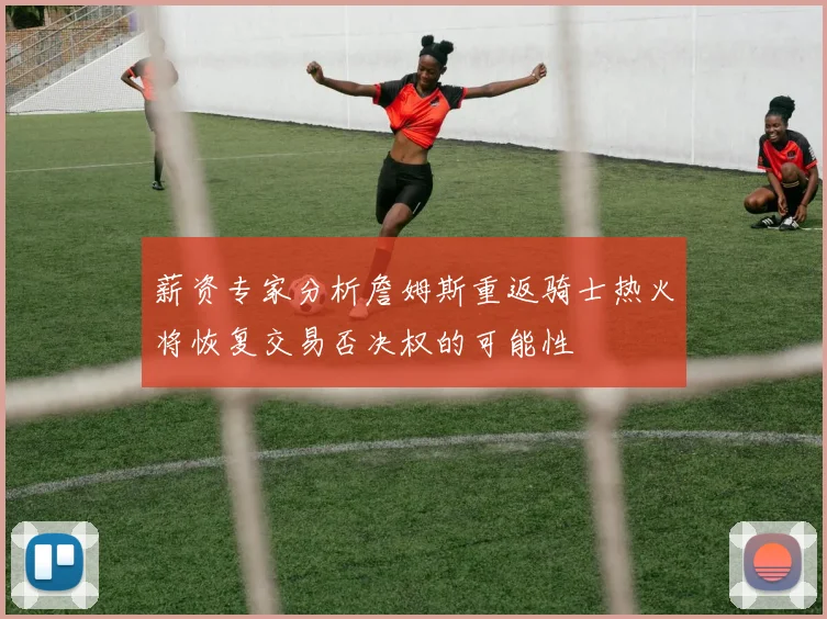 薪资专家分析詹姆斯重返骑士热火将恢复交易否决权的可能性