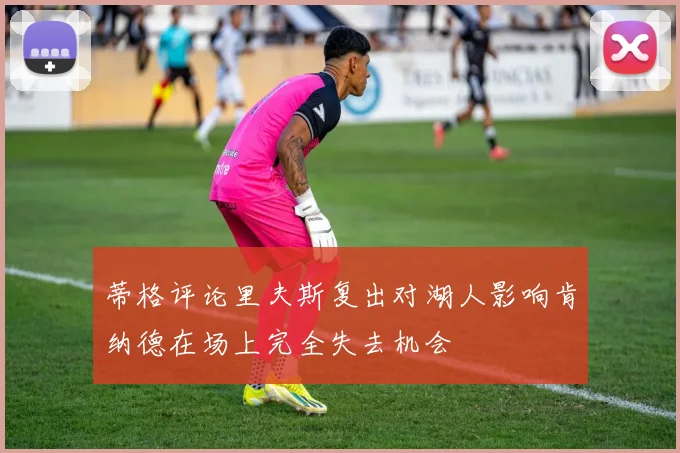 蒂格评论里夫斯复出对湖人影响肯纳德在场上完全失去机会