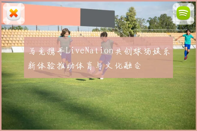 马竞携手LiveNation共创球场娱乐新体验推动体育与文化融合