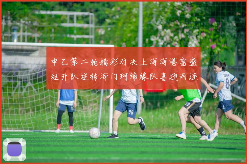 中乙第二轮精彩对决上海海港富盛经开队逆转海门珂缔缘队喜迎两连胜