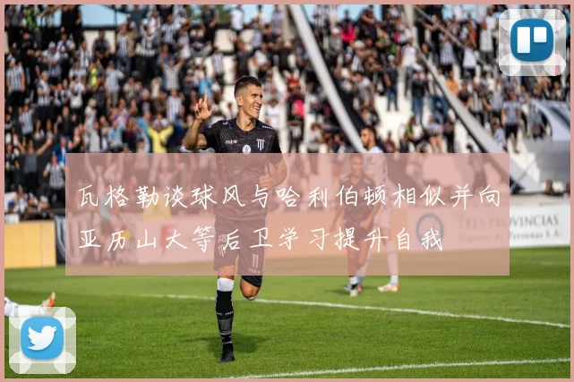 瓦格勒谈球风与哈利伯顿相似并向亚历山大等后卫学习提升自我