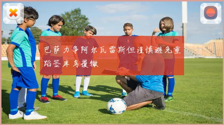 巴萨力争阿尔瓦雷斯但谨慎避免重蹈签库鸟覆辙