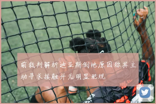 前裁判解析迪亚斯倒地原因称其主动寻求接触并无明显犯规
