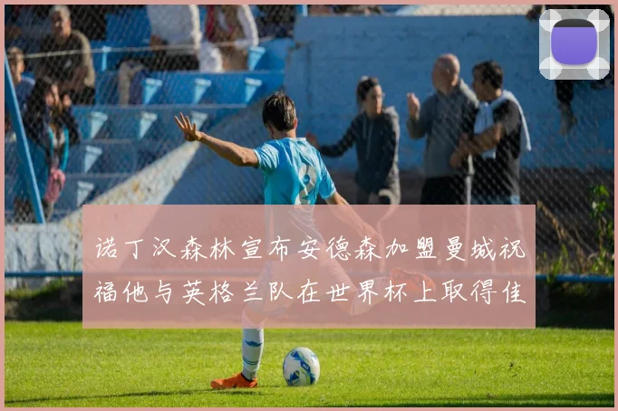 诺丁汉森林宣布安德森加盟曼城祝福他与英格兰队在世界杯上取得佳绩