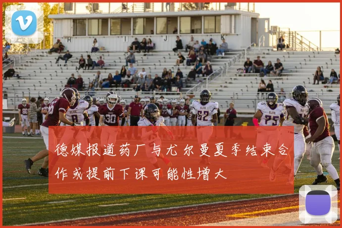 德媒报道药厂与尤尔曼夏季结束合作或提前下课可能性增大