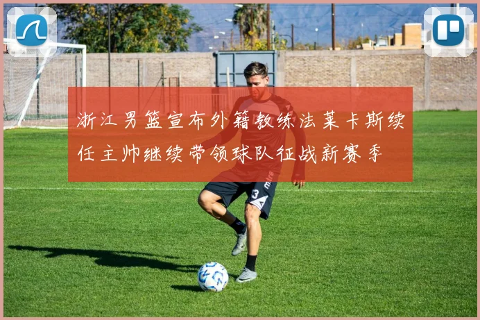 浙江男篮宣布外籍教练法莱卡斯续任主帅继续带领球队征战新赛季