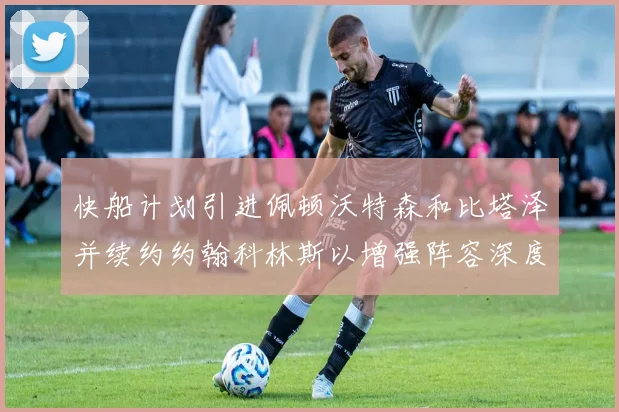 快船计划引进佩顿沃特森和比塔泽并续约约翰科林斯以增强阵容深度