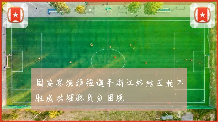 国安客场顽强逼平浙江终结五轮不胜成功摆脱负分困境