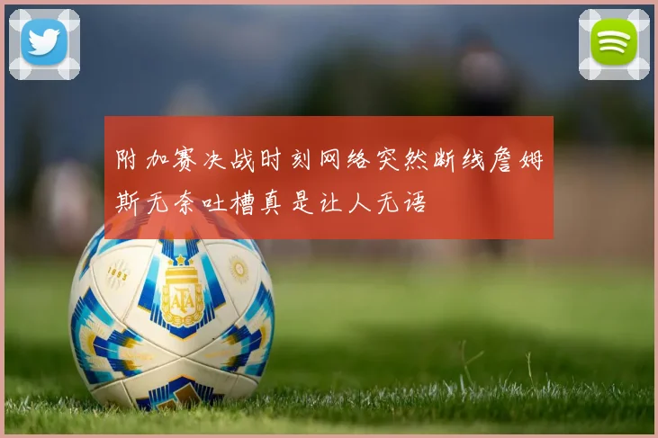 附加赛决战时刻网络突然断线詹姆斯无奈吐槽真是让人无语