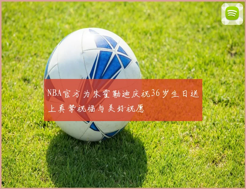 NBA官方为朱霍勒迪庆祝36岁生日送上真挚祝福与美好祝愿