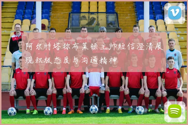 阿尔特塔称布莱顿主帅短信澄清展现积极态度与沟通精神