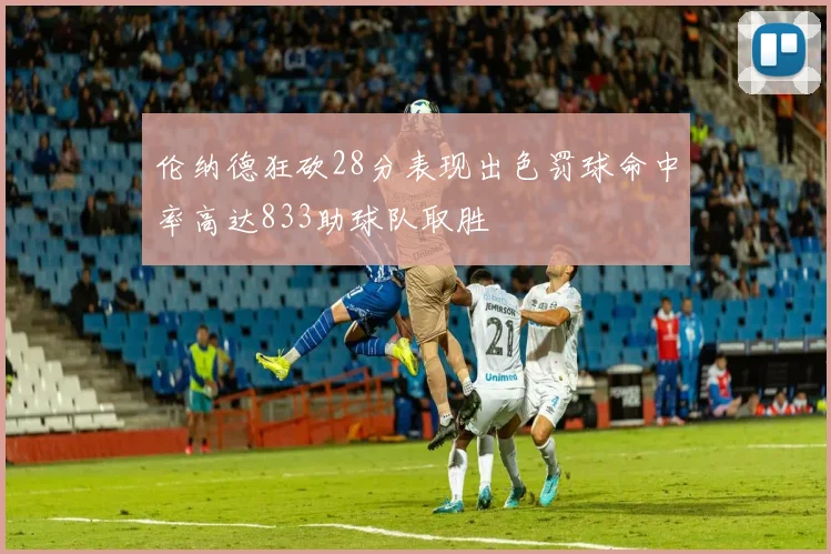 伦纳德狂砍28分表现出色罚球命中率高达833助球队取胜