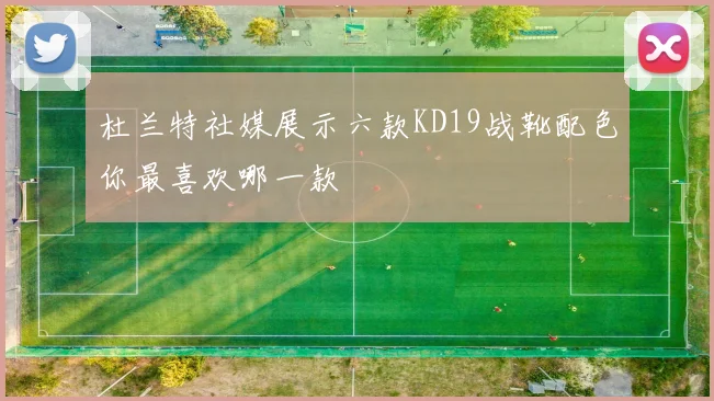 杜兰特社媒展示六款KD19战靴配色你最喜欢哪一款