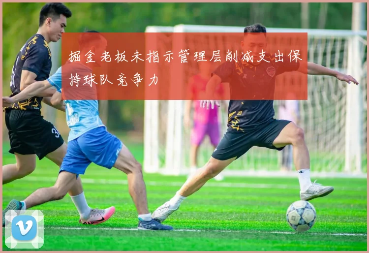掘金老板未指示管理层削减支出保持球队竞争力