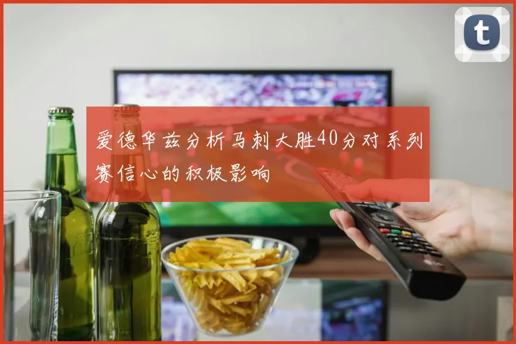 爱德华兹分析马刺大胜40分对系列赛信心的积极影响